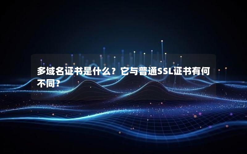 多域名证书是什么？它与普通SSL证书有何不同？