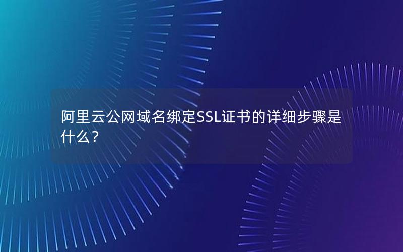 阿里云公网域名绑定SSL证书的详细步骤是什么？