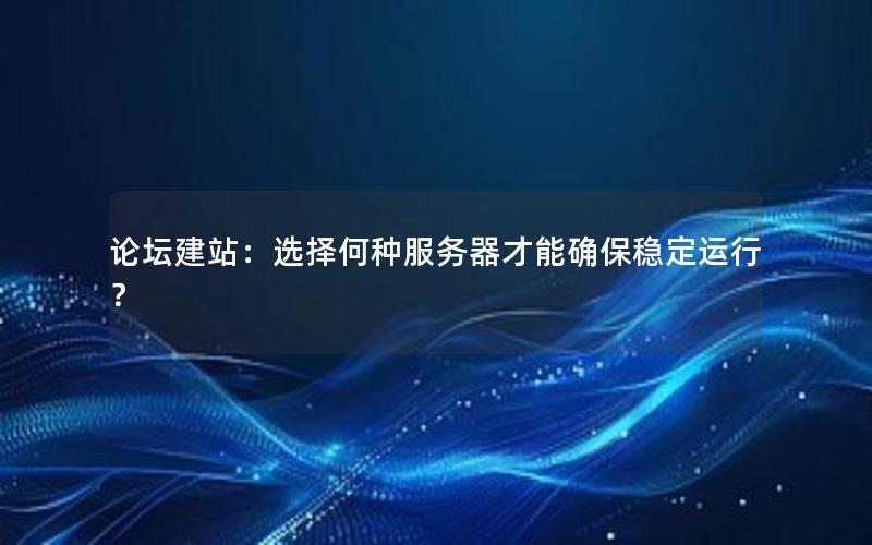 论坛建站：选择何种服务器才能确保稳定运行？