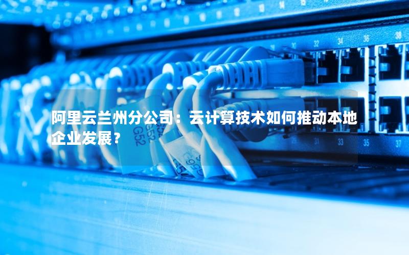 阿里云兰州分公司：云计算技术如何推动本地企业发展？