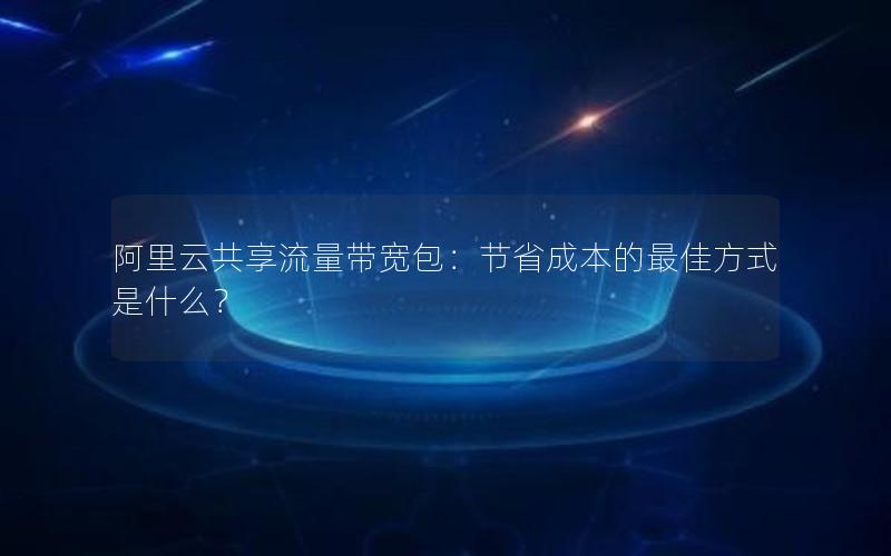 阿里云共享流量带宽包：节省成本的最佳方式是什么？