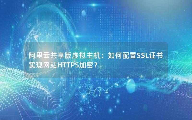 阿里云共享版虚拟主机：如何配置SSL证书实现网站HTTPS加密？