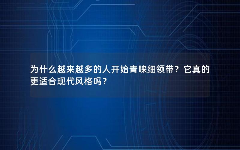 为什么越来越多的人开始青睐细领带？它真的更适合现代风格吗？