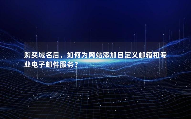 购买域名后，如何为网站添加自定义邮箱和专业电子邮件服务？