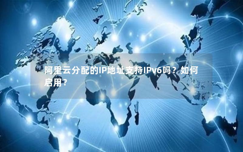 阿里云分配的IP地址支持IPv6吗？如何启用？