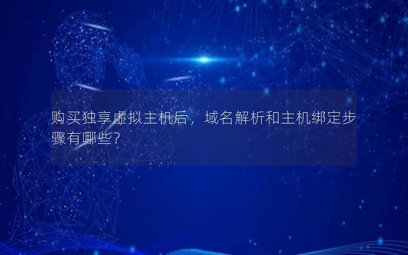 购买独享虚拟主机后，域名解析和主机绑定步骤有哪些？