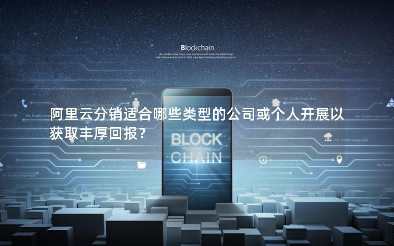 阿里云分销适合哪些类型的公司或个人开展以获取丰厚回报？