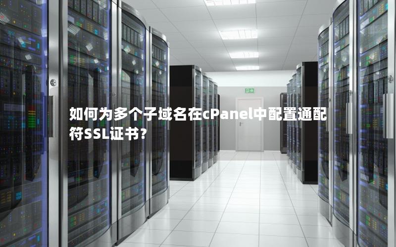 如何为多个子域名在cPanel中配置通配符SSL证书？