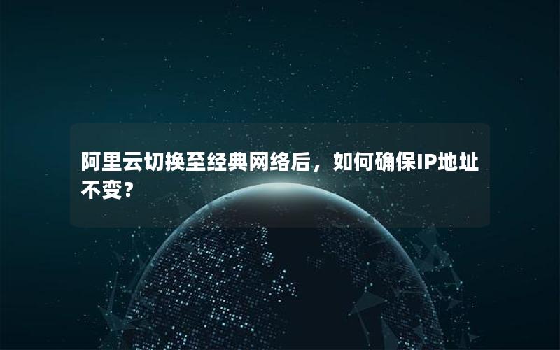 阿里云切换至经典网络后，如何确保IP地址不变？