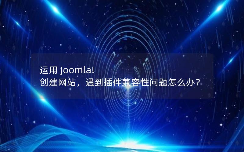 运用 Joomla! 创建网站，遇到插件兼容性问题怎么办？