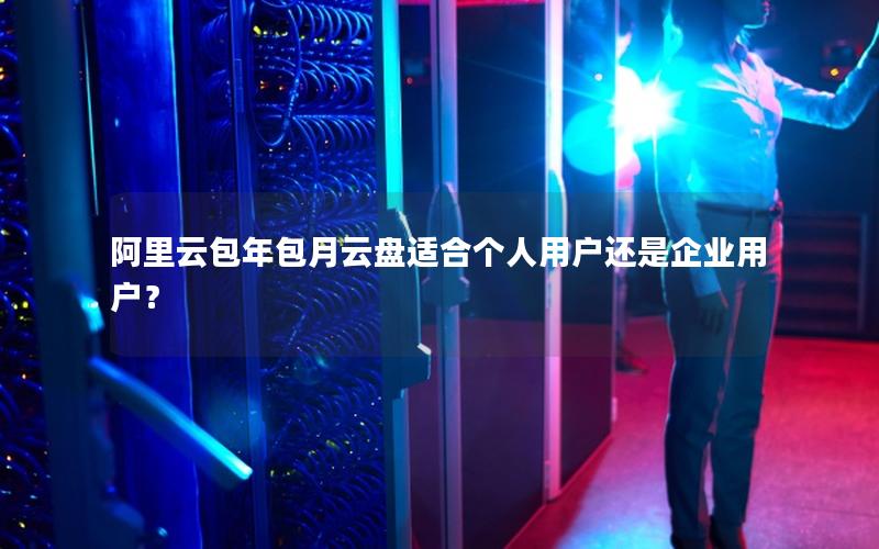 阿里云包年包月云盘适合个人用户还是企业用户？