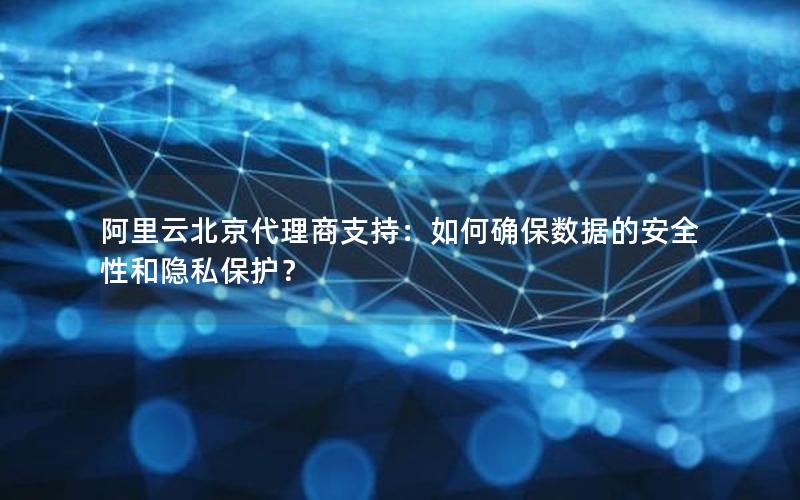阿里云北京代理商支持：如何确保数据的安全性和隐私保护？