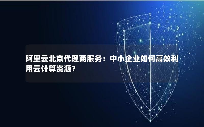 阿里云北京代理商服务：中小企业如何高效利用云计算资源？