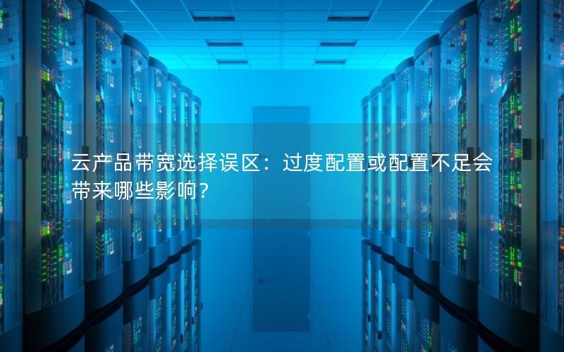 云产品带宽选择误区：过度配置或配置不足会带来哪些影响？