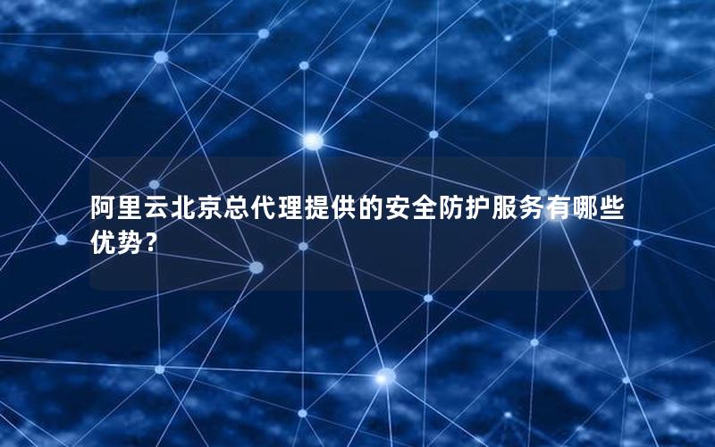阿里云北京总代理提供的安全防护服务有哪些优势？