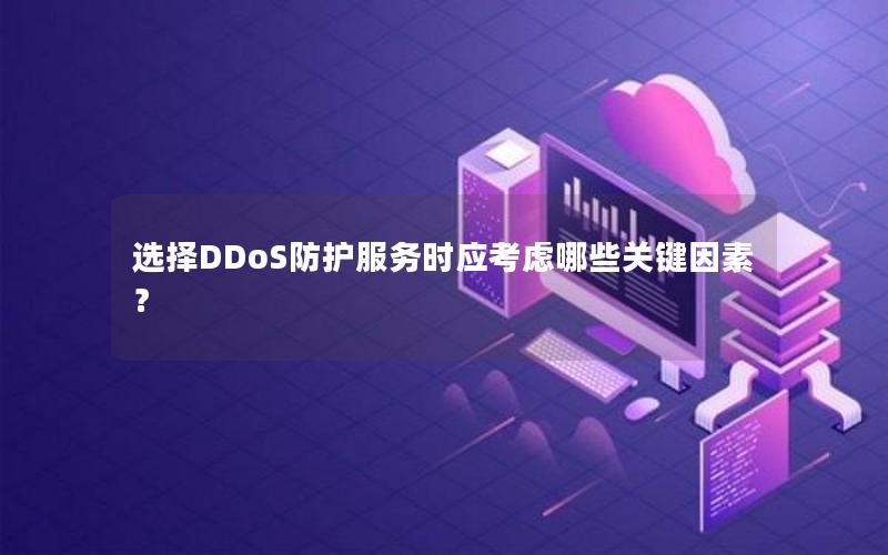 选择DDoS防护服务时应考虑哪些关键因素？