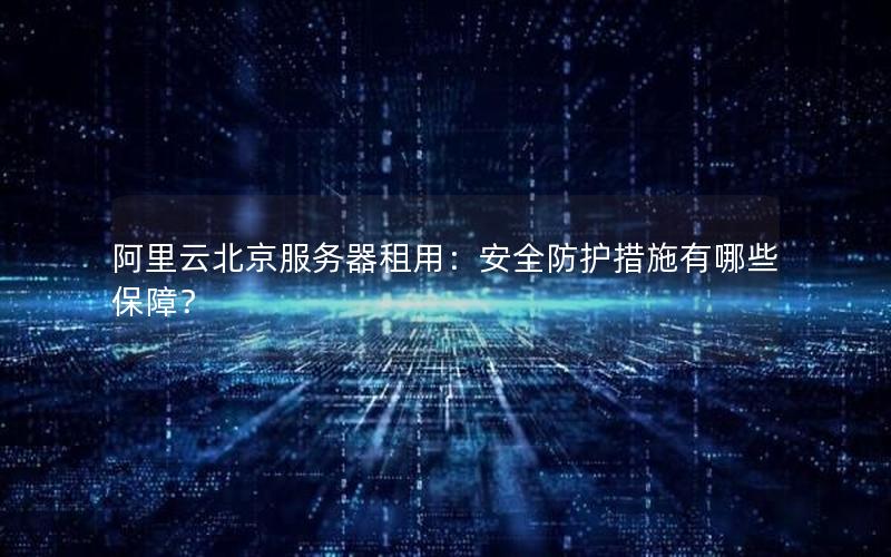 阿里云北京服务器租用：安全防护措施有哪些保障？