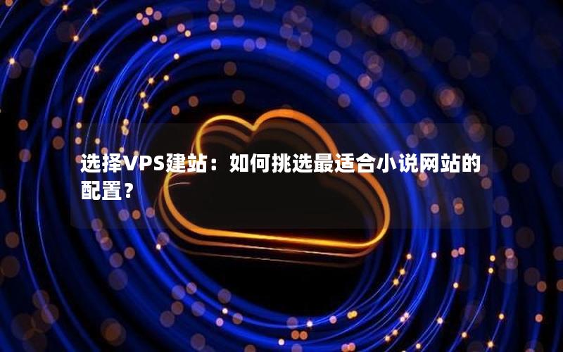 选择VPS建站：如何挑选最适合小说网站的配置？
