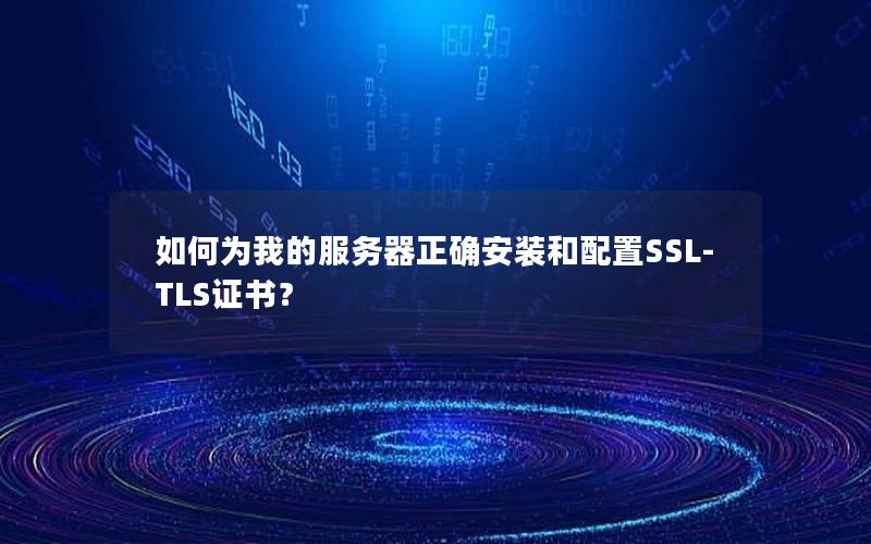 如何为我的服务器正确安装和配置SSL-TLS证书？