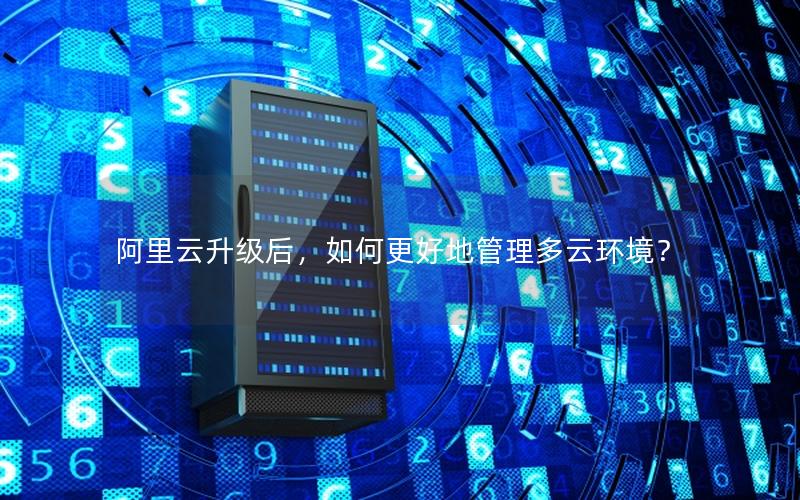 阿里云升级后，如何更好地管理多云环境？