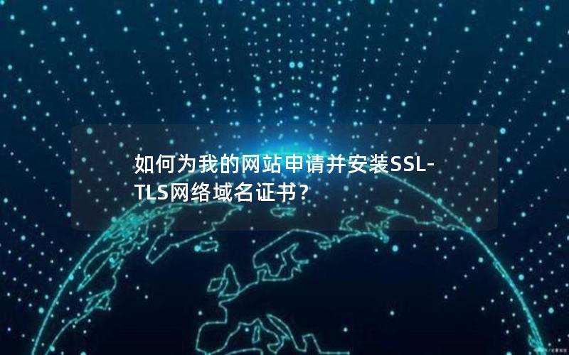 如何为我的网站申请并安装SSL-TLS网络域名证书？