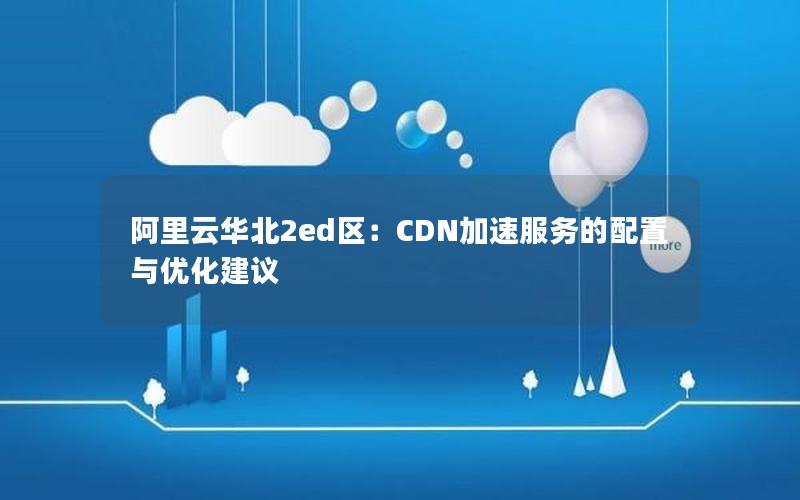 阿里云华北2ed区：CDN加速服务的配置与优化建议