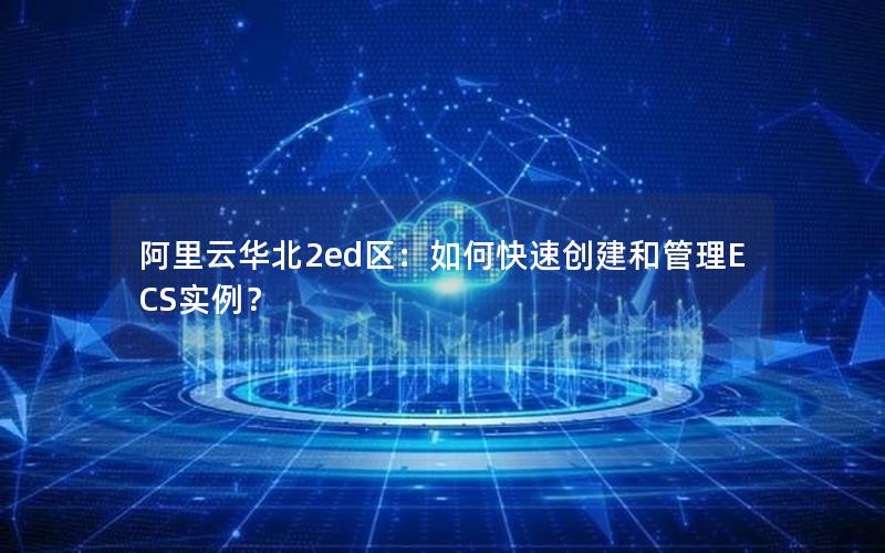 阿里云华北2ed区：如何快速创建和管理ECS实例？