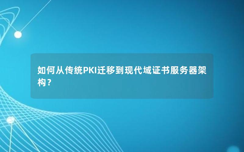 如何从传统PKI迁移到现代域证书服务器架构？