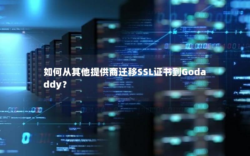 如何从其他提供商迁移SSL证书到Godaddy？