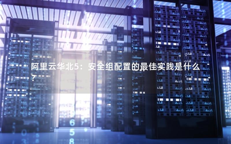阿里云华北5：安全组配置的最佳实践是什么？