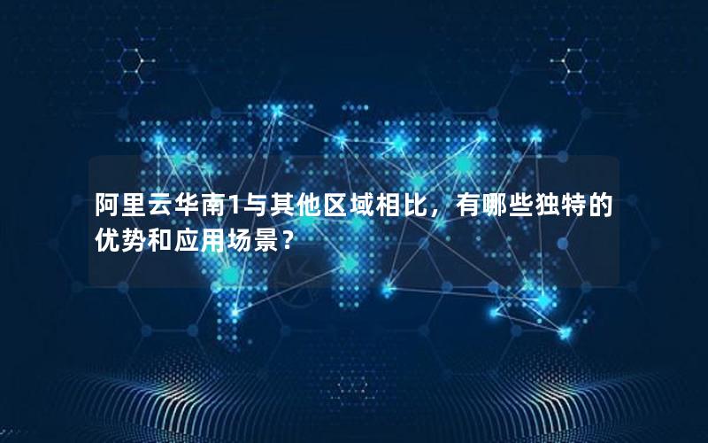阿里云华南1与其他区域相比，有哪些独特的优势和应用场景？