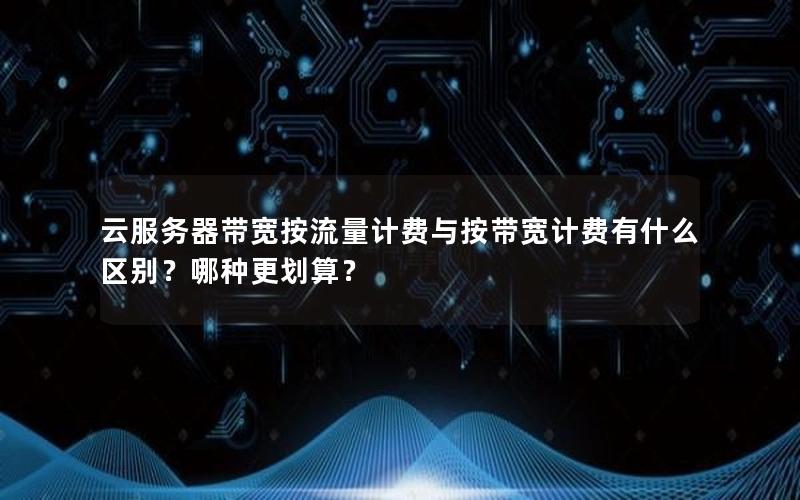 云服务器带宽按流量计费与按带宽计费有什么区别？哪种更划算？