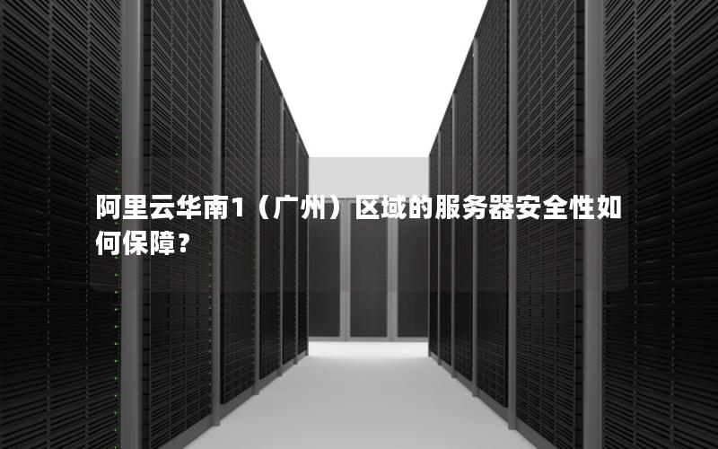 阿里云华南1（广州）区域的服务器安全性如何保障？
