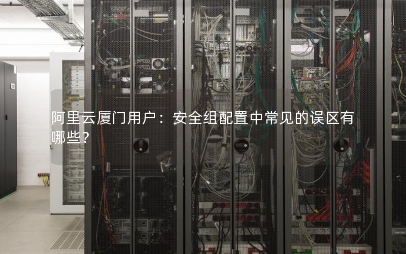 阿里云厦门用户：安全组配置中常见的误区有哪些？