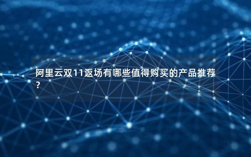 阿里云双11返场有哪些值得购买的产品推荐？