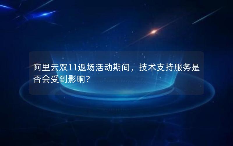 阿里云双11返场活动期间，技术支持服务是否会受到影响？