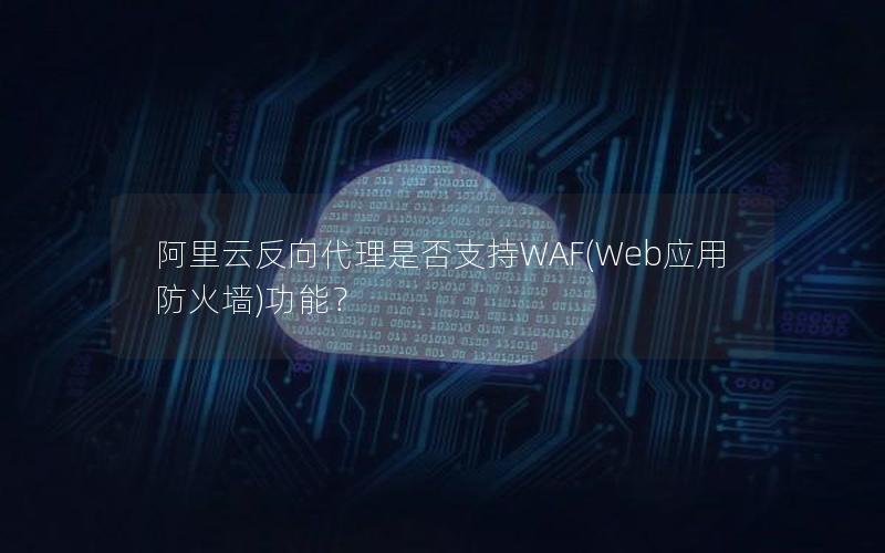 阿里云反向代理是否支持WAF(Web应用防火墙)功能？