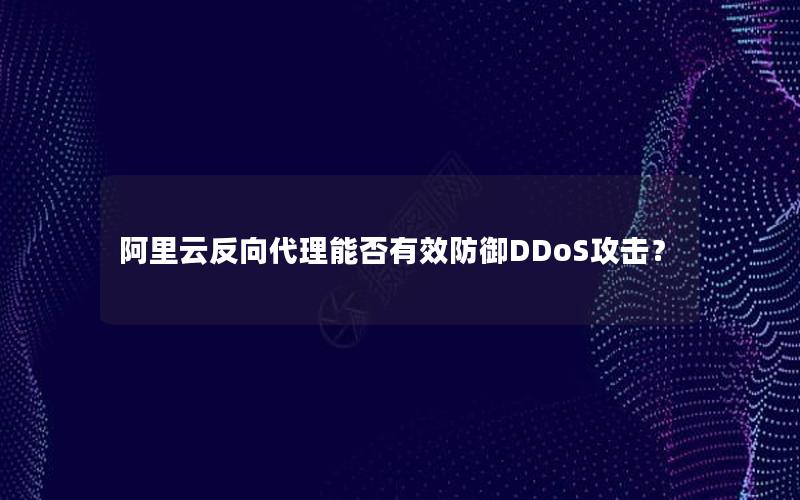阿里云反向代理能否有效防御DDoS攻击？