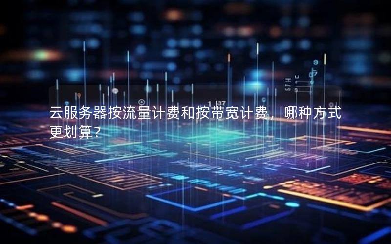 云服务器按流量计费和按带宽计费，哪种方式更划算？