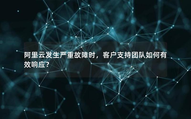 阿里云发生严重故障时，客户支持团队如何有效响应？