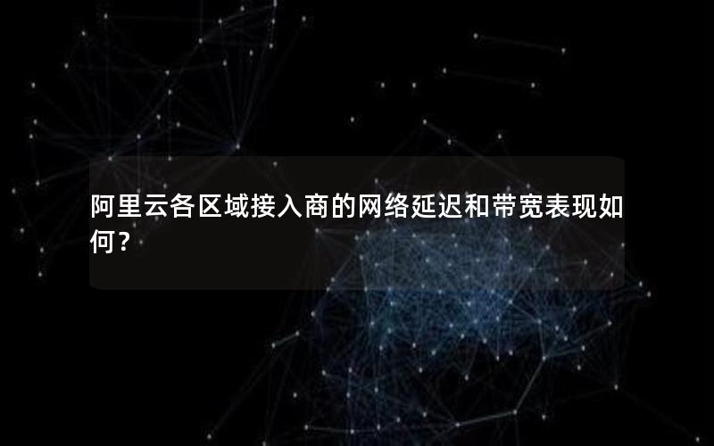 阿里云各区域接入商的网络延迟和带宽表现如何？