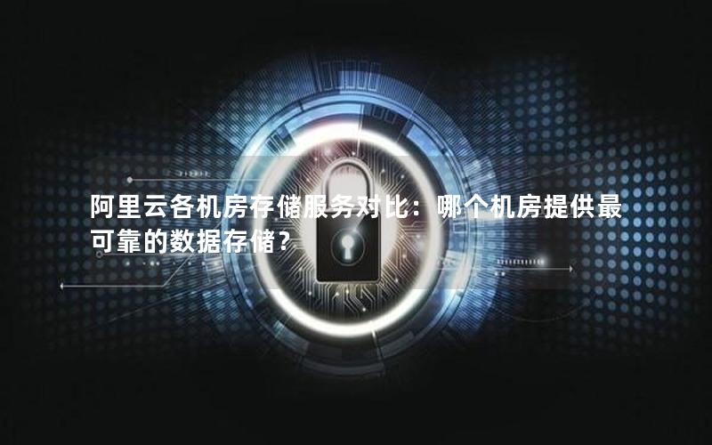 阿里云各机房存储服务对比：哪个机房提供最可靠的数据存储？