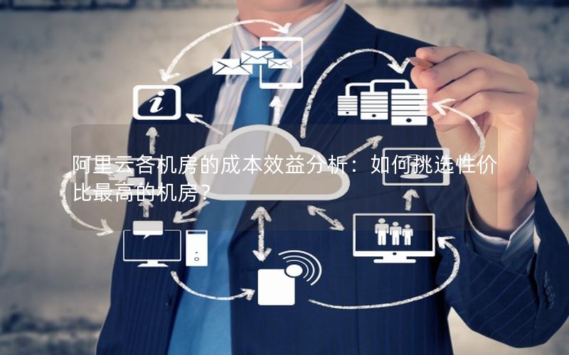 阿里云各机房的成本效益分析：如何挑选性价比最高的机房？