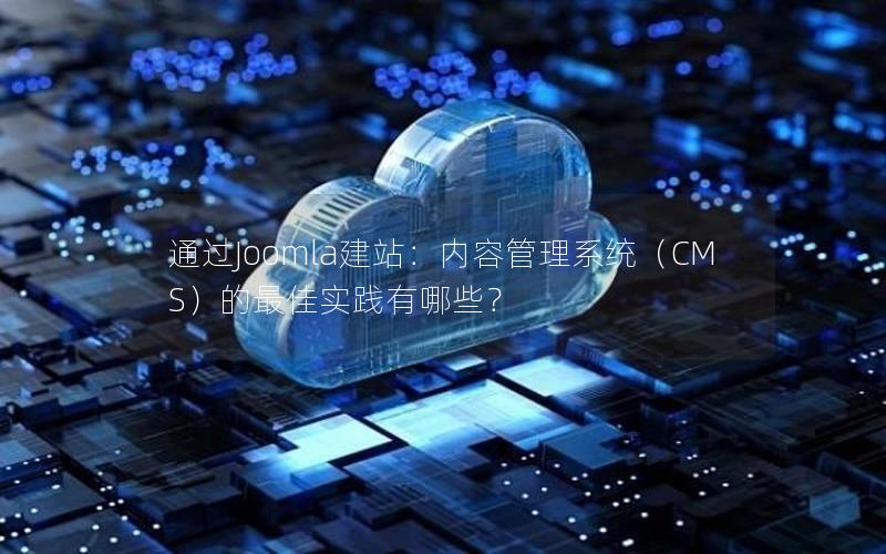 通过Joomla建站：内容管理系统（CMS）的最佳实践有哪些？