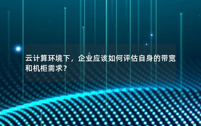 云计算环境下，企业应该如何评估自身的带宽和机柜需求？