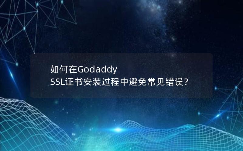 如何在Godaddy SSL证书安装过程中避免常见错误？