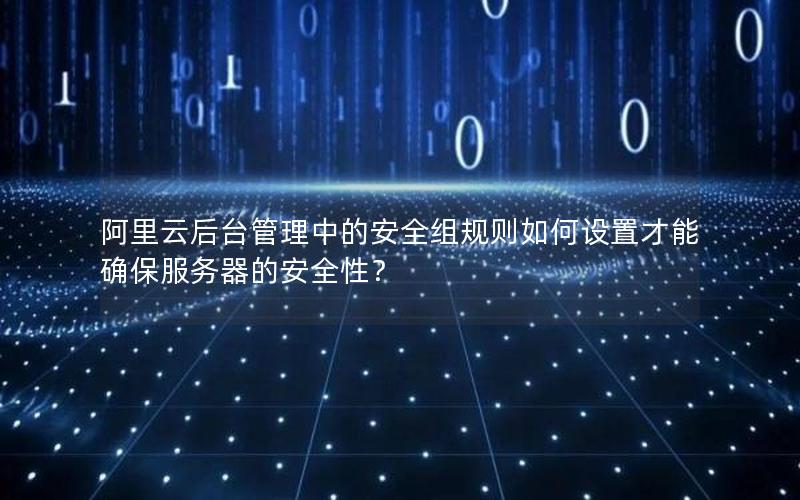 阿里云后台管理中的安全组规则如何设置才能确保服务器的安全性？