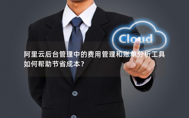 阿里云后台管理中的费用管理和账单分析工具如何帮助节省成本？