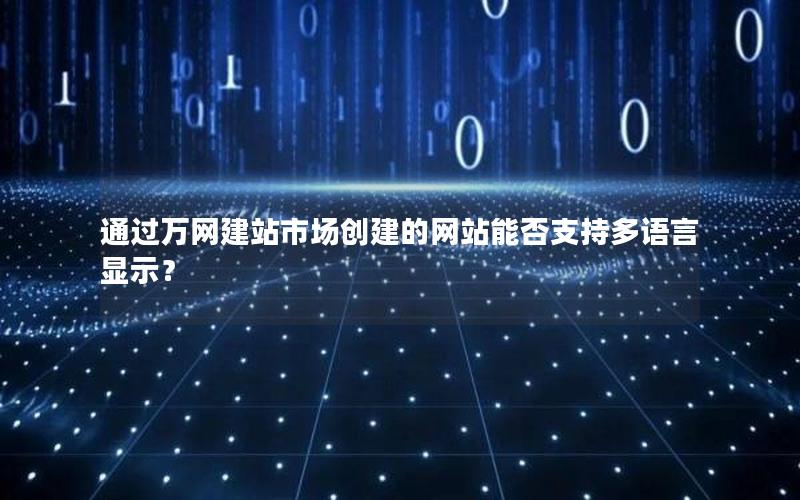 通过万网建站市场创建的网站能否支持多语言显示？