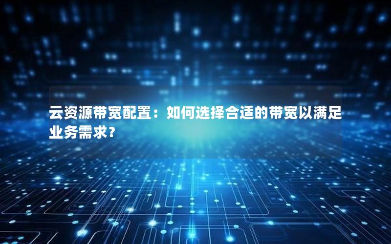 云资源带宽配置：如何选择合适的带宽以满足业务需求？
